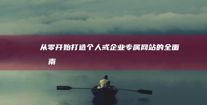 从零开始：打造个人或企业专属网站的全面指南