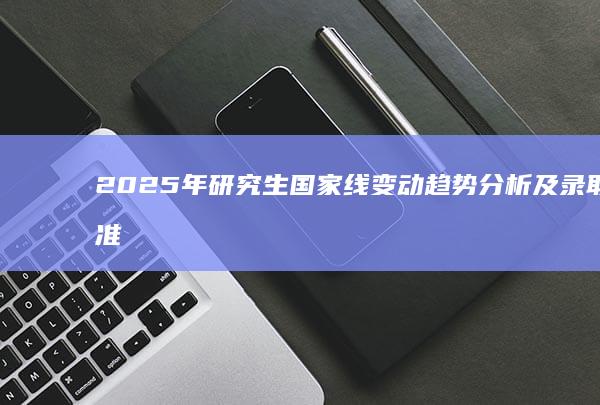 2025年研究生国家线变动趋势分析及录取标准预测